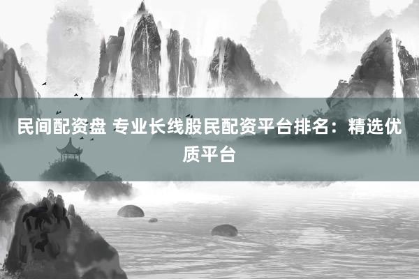 民间配资盘 专业长线股民配资平台排名：精选优质平台