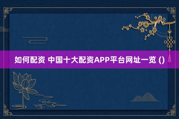 如何配资 中国十大配资APP平台网址一览 ()