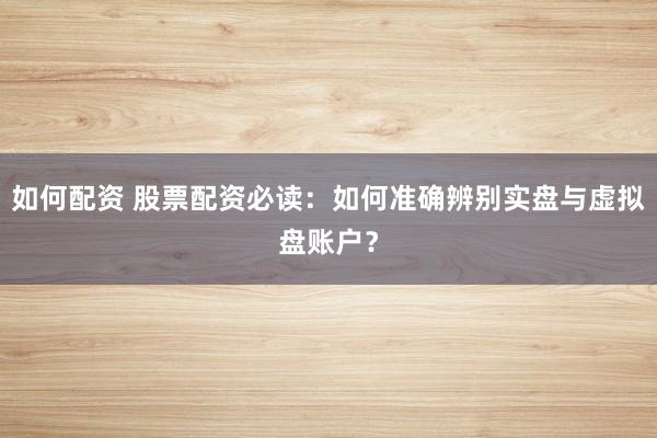如何配资 股票配资必读：如何准确辨别实盘与虚拟盘账户？