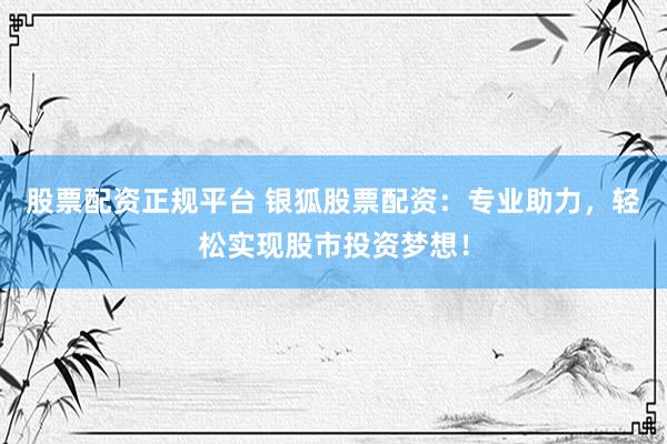 股票配资正规平台 银狐股票配资：专业助力，轻松实现股市投资梦想！