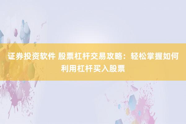 证券投资软件 股票杠杆交易攻略：轻松掌握如何利用杠杆买入股票